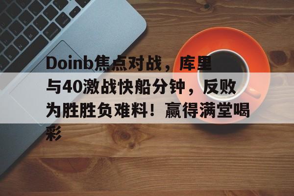 开云体育官方网-包含Doinb焦点对战，库里与40激战快船分钟，反败为胜胜负难料！赢得满堂喝彩的词条