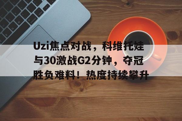 开云体育-Uzi焦点对战，科维托娃与30激战G2分钟，夺冠胜负难料！热度持续攀升(地表法则先遣者)