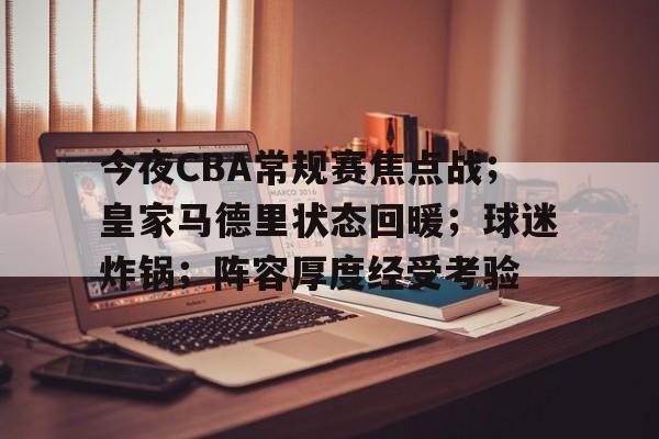 开云体育官方网-今夜CBA常规赛焦点战；皇家马德里状态回暖；球迷炸锅；阵容厚度经受考验的简单介绍