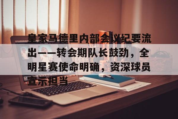 开云体育app下载-包含皇家马德里内部会议纪要流出——转会期队长鼓劲，全明星赛使命明确，资深球员宣示担当的词条